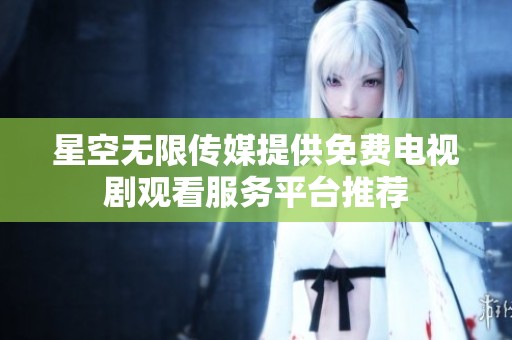 星空无限传媒提供免费电视剧观看服务平台推荐