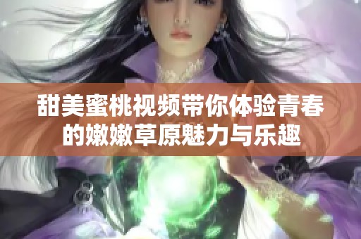 甜美蜜桃视频带你体验青春的嫩嫩草原魅力与乐趣
