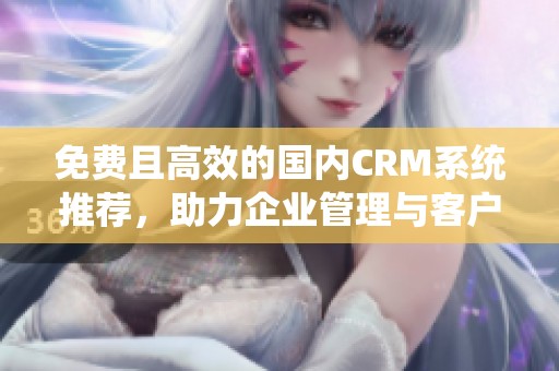 免费且高效的国内CRM系统推荐，助力企业管理与客户关系优化
