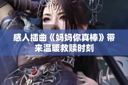 感人插曲《妈妈你真棒》带来温暖救赎时刻