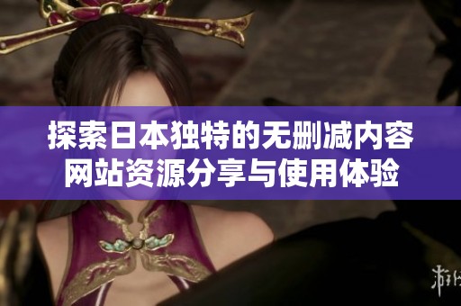 探索日本独特的无删减内容网站资源分享与使用体验