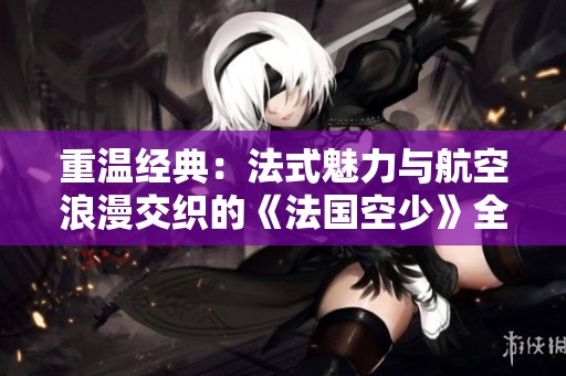 重温经典：法式魅力与航空浪漫交织的《法国空少》全新篇章