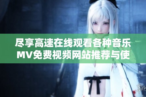 尽享高速在线观看各种音乐MV免费视频网站推荐与使用攻略