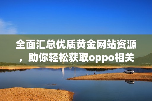 全面汇总优质黄金网站资源，助你轻松获取oppo相关信息