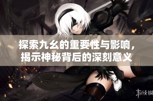 探索九幺的重要性与影响，揭示神秘背后的深刻意义