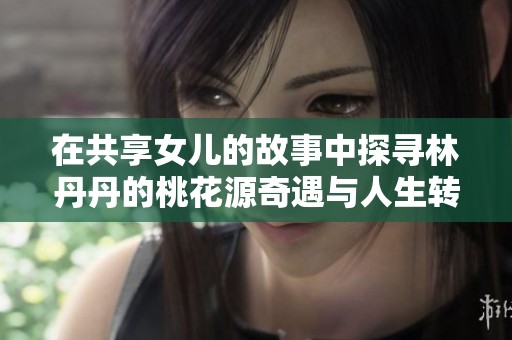 在共享女儿的故事中探寻林丹丹的桃花源奇遇与人生转折