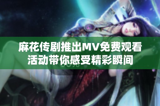 麻花传剧推出MV免费观看活动带你感受精彩瞬间