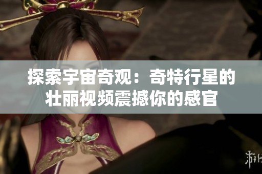 探索宇宙奇观：奇特行星的壮丽视频震撼你的感官
