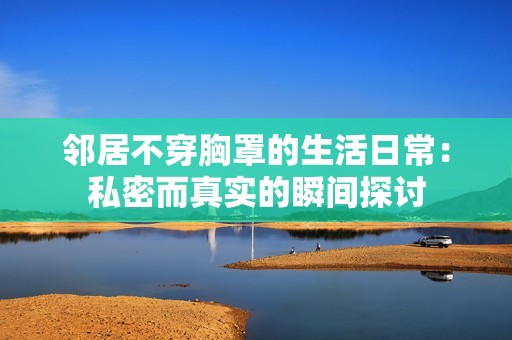 邻居不穿胸罩的生活日常：私密而真实的瞬间探讨