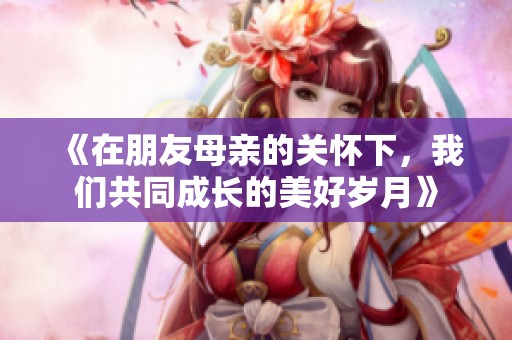 《在朋友母亲的关怀下，我们共同成长的美好岁月》