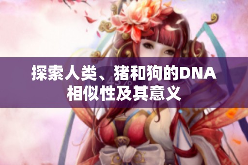 探索人类、猪和狗的DNA相似性及其意义