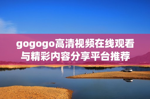 gogogo高清视频在线观看与精彩内容分享平台推荐