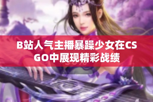 B站人气主播暴躁少女在CSGO中展现精彩战绩