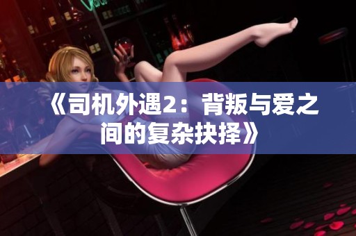《司机外遇2：背叛与爱之间的复杂抉择》