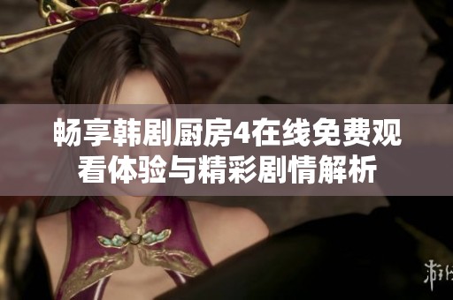 畅享韩剧厨房4在线免费观看体验与精彩剧情解析