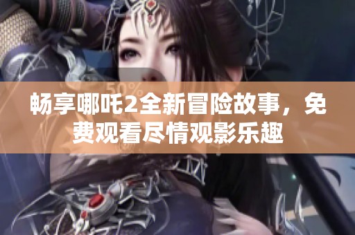 畅享哪吒2全新冒险故事，免费观看尽情观影乐趣