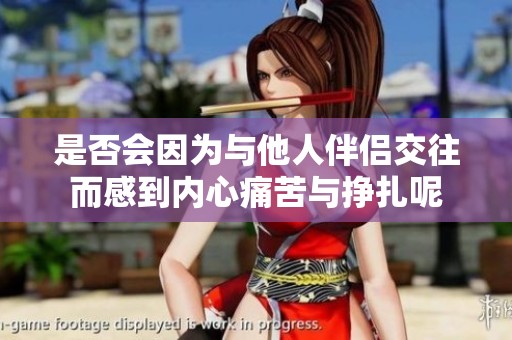 是否会因为与他人伴侣交往而感到内心痛苦与挣扎呢