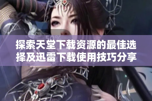 探索天堂下载资源的最佳选择及迅雷下载使用技巧分享