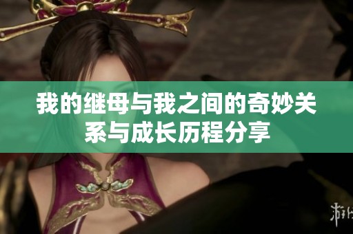 我的继母与我之间的奇妙关系与成长历程分享