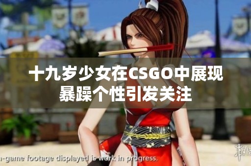 十九岁少女在CSGO中展现暴躁个性引发关注