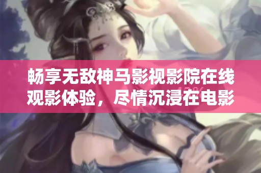 畅享无敌神马影视影院在线观影体验，尽情沉浸在电影世界中