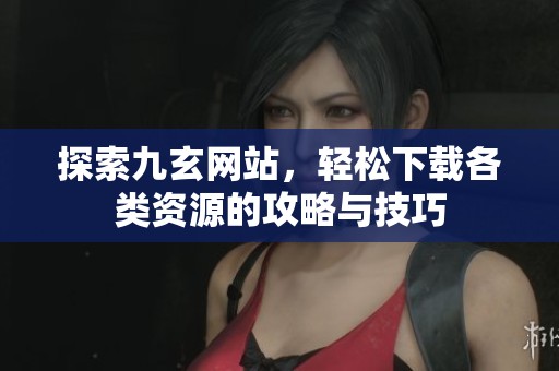 探索九玄网站，轻松下载各类资源的攻略与技巧