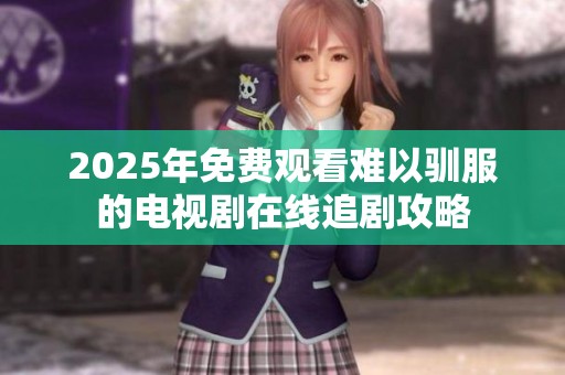 2025年免费观看难以驯服的电视剧在线追剧攻略
