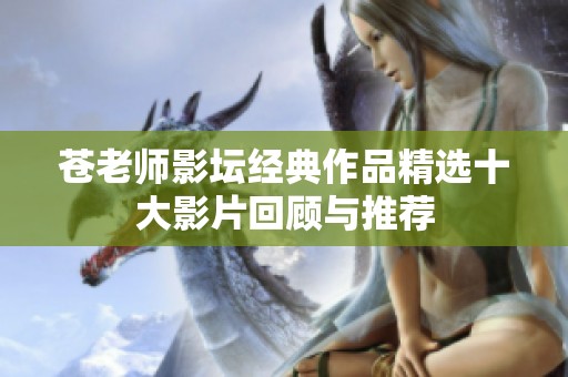 苍老师影坛经典作品精选十大影片回顾与推荐