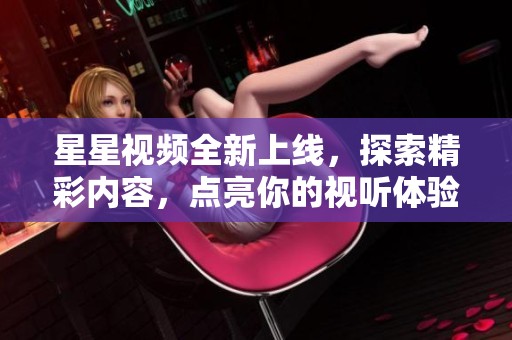 星星视频全新上线，探索精彩内容，点亮你的视听体验