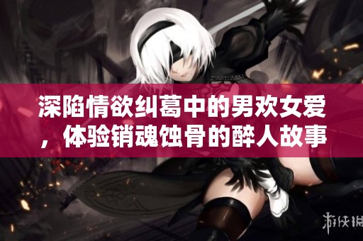 深陷情欲纠葛中的男欢女爱，体验销魂蚀骨的醉人故事