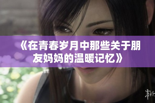 《在青春岁月中那些关于朋友妈妈的温暖记忆》