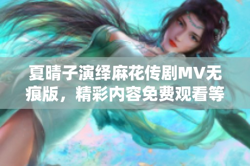 夏晴子演绎麻花传剧MV无痕版，精彩内容免费观看等你来揭晓