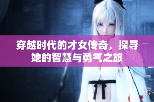 穿越时代的才女传奇，探寻她的智慧与勇气之旅