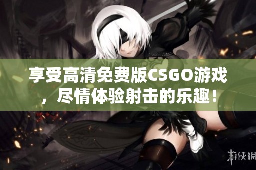 享受高清免费版CSGO游戏，尽情体验射击的乐趣！
