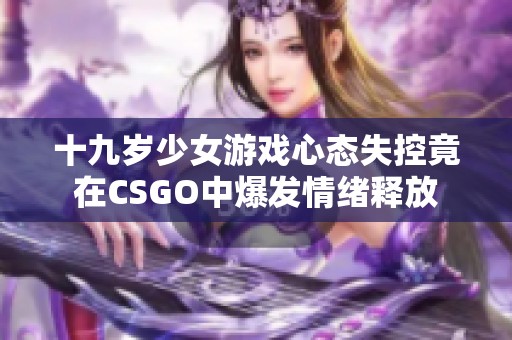 十九岁少女游戏心态失控竟在CSGO中爆发情绪释放
