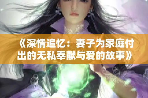 《深情追忆：妻子为家庭付出的无私奉献与爱的故事》