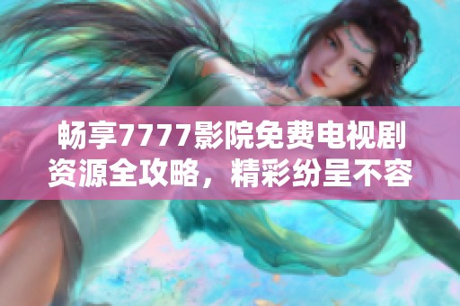畅享7777影院免费电视剧资源全攻略，精彩纷呈不容错过