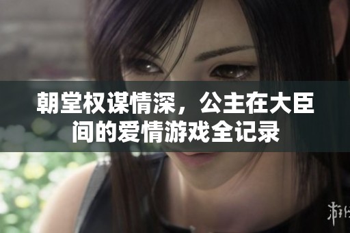 朝堂权谋情深，公主在大臣间的爱情游戏全记录