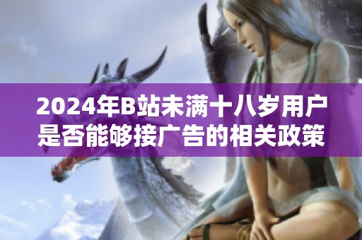2024年B站未满十八岁用户是否能够接广告的相关政策分析