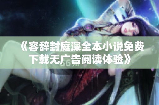 《容辞封庭深全本小说免费下载无广告阅读体验》