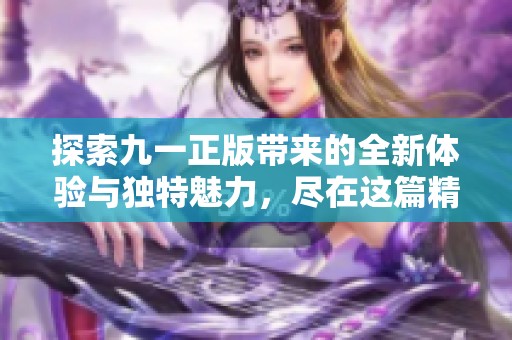 探索九一正版带来的全新体验与独特魅力，尽在这篇精彩文章中