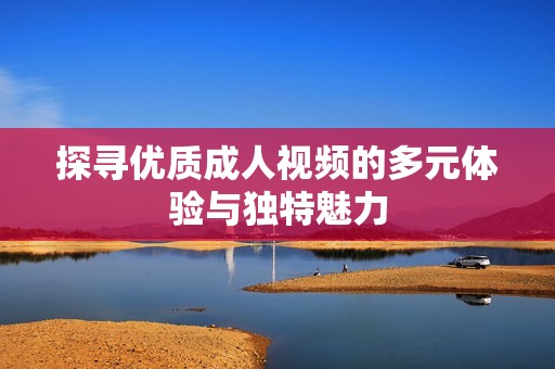 探寻优质成人视频的多元体验与独特魅力