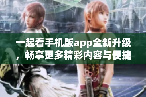 一起看手机版app全新升级，畅享更多精彩内容与便捷体验