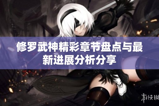 修罗武神精彩章节盘点与最新进展分析分享