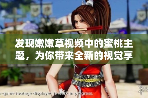发现嫩嫩草视频中的蜜桃主题，为你带来全新的视觉享受与体验