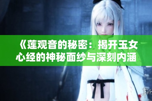 《莲观音的秘密：揭开玉女心经的神秘面纱与深刻内涵》