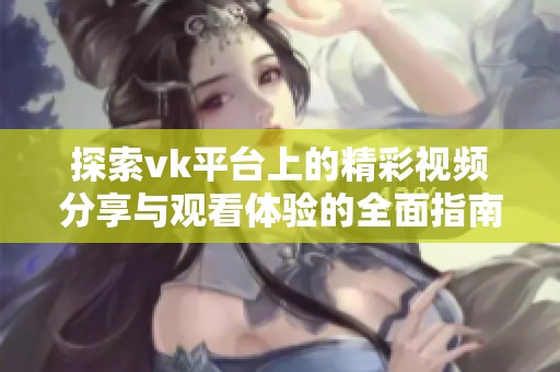 探索vk平台上的精彩视频分享与观看体验的全面指南