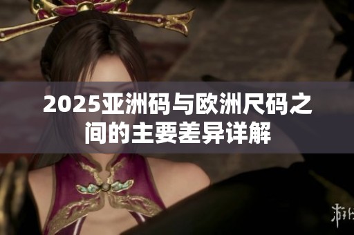 2025亚洲码与欧洲尺码之间的主要差异详解