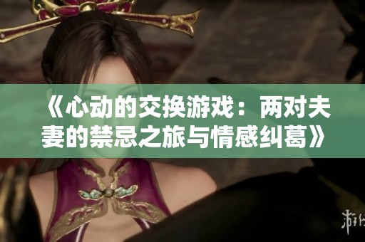 《心动的交换游戏：两对夫妻的禁忌之旅与情感纠葛》