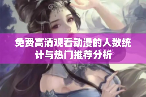 免费高清观看动漫的人数统计与热门推荐分析